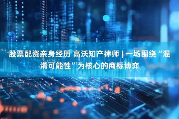 股票配资亲身经历 高沃知产律师 | 一场围绕“混淆可能性”为核心的商标博弈