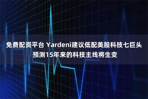 免费配资平台 Yardeni建议低配美股科技七巨头 预测15年来的科技主线将生变