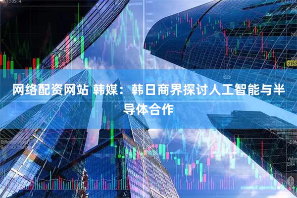 网络配资网站 韩媒：韩日商界探讨人工智能与半导体合作