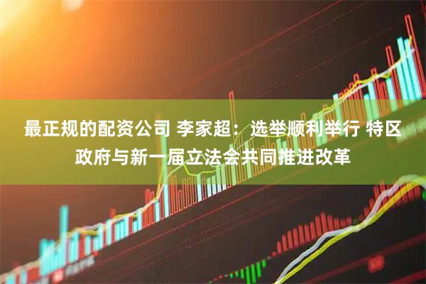 最正规的配资公司 李家超：选举顺利举行 特区政府与新一届立法会共同推进改革