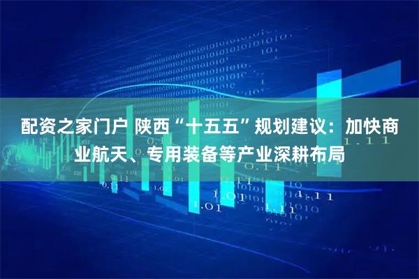 配资之家门户 陕西“十五五”规划建议：加快商业航天、专用装备等产业深耕布局