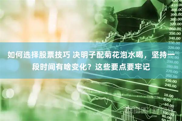 如何选择股票技巧 决明子配菊花泡水喝，坚持一段时间有啥变化？这些要点要牢记