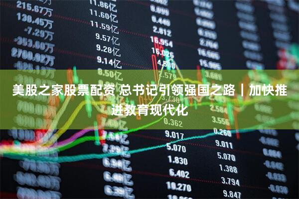美股之家股票配资 总书记引领强国之路|加快推进教育现代化