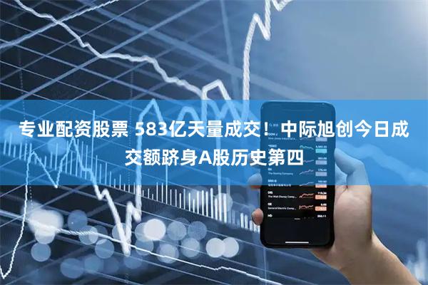 专业配资股票 583亿天量成交！中际旭创今日成交额跻身A股历史第四