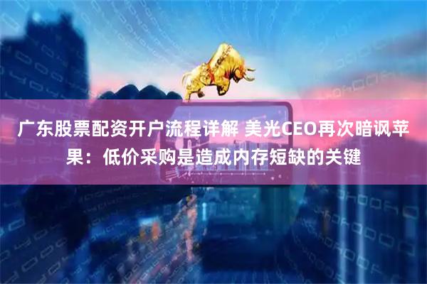 广东股票配资开户流程详解 美光CEO再次暗讽苹果：低价采购是造成内存短缺的关键